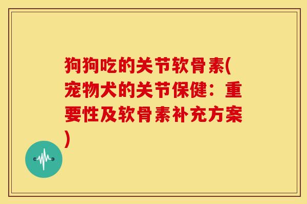 狗狗吃的关节软骨素(宠物犬的关节保健：重要性及软骨素补充方案)