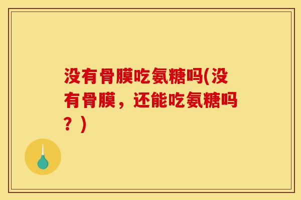 没有骨膜吃氨糖吗(没有骨膜，还能吃氨糖吗？)