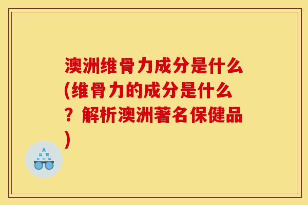 澳洲维骨力成分是什么(维骨力的成分是什么？解析澳洲著名保健品)