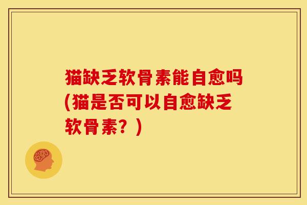 猫缺乏软骨素能自愈吗(猫是否可以自愈缺乏软骨素?)-第1张图片-关节骑士 猫缺乏软骨素能自愈吗(猫是否可以自愈缺乏软骨素?)-第1张图片-关节骑士