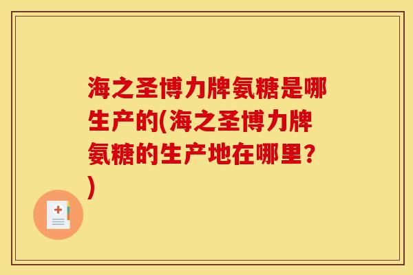 海之圣博力牌氨糖是哪生产的(海之圣博力牌氨糖的生产地在哪里？)