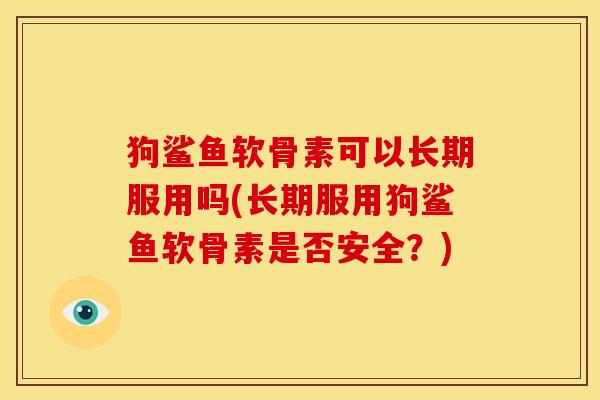 狗鲨鱼软骨素可以长期服用吗(长期服用狗鲨鱼软骨素是否安全？)