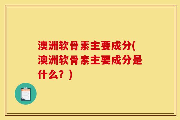 澳洲软骨素主要成分(澳洲软骨素主要成分是什么？)
