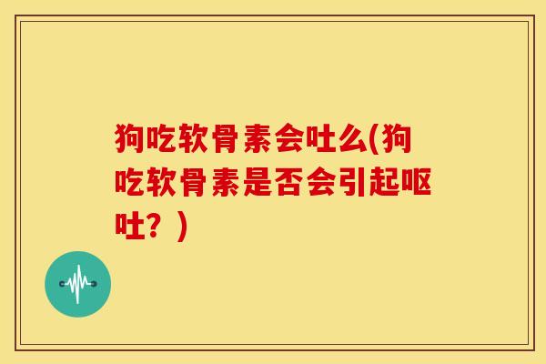 狗吃软骨素会吐么(狗吃软骨素是否会引起呕吐？)