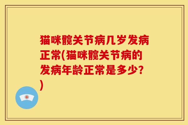 猫咪髋关节病几岁发病正常(猫咪髋关节病的发病年龄正常是多少？)