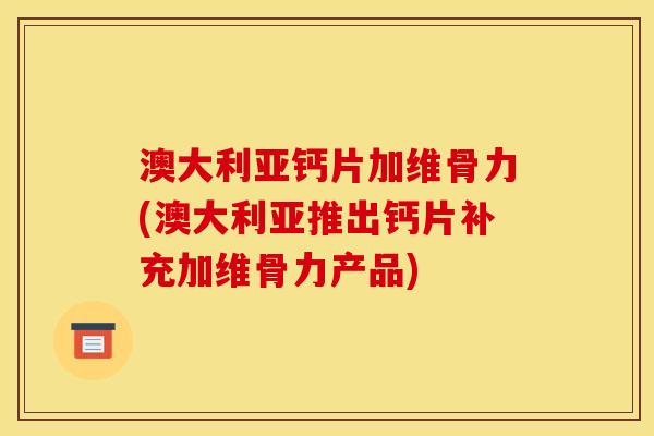 澳大利亚钙片加维骨力(澳大利亚推出钙片补充加维骨力产品)