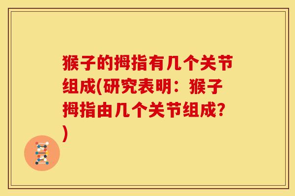 猴子的拇指有几个关节组成(研究表明：猴子拇指由几个关节组成？)