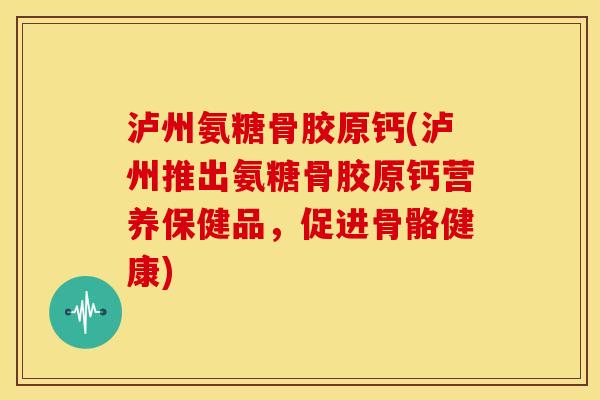 泸州氨糖骨胶原钙(泸州推出氨糖骨胶原钙营养保健品，促进骨骼健康)