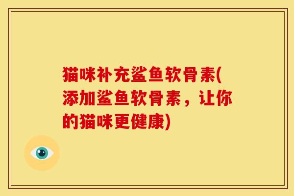 猫咪补充鲨鱼软骨素(添加鲨鱼软骨素，让你的猫咪更健康)