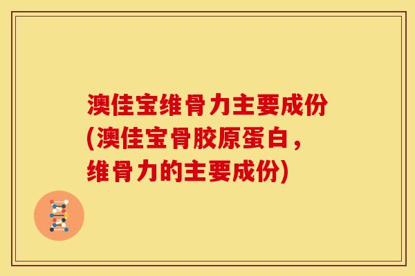 澳佳宝维骨力主要成份(澳佳宝骨胶原蛋白，维骨力的主要成份)