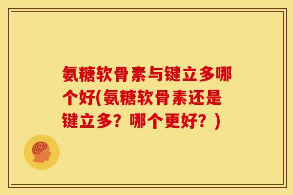 氨糖软骨素与键立多哪个好(氨糖软骨素还是键立多？哪个更好？)
