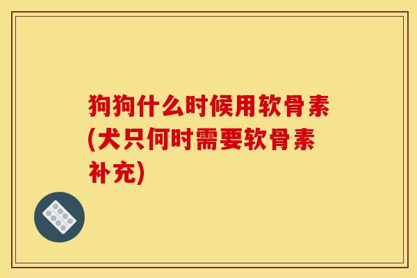 狗狗什么时候用软骨素(犬只何时需要软骨素补充)