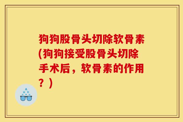 狗狗股骨头切除软骨素(狗狗接受股骨头切除手术后，软骨素的作用？)