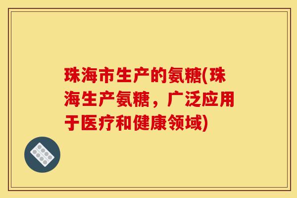 珠海市生产的氨糖(珠海生产氨糖，广泛应用于医疗和健康领域)