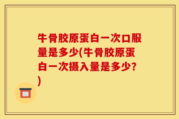 牛骨胶原蛋白一次口服量是多少(牛骨胶原蛋白一次摄入量是多少？)