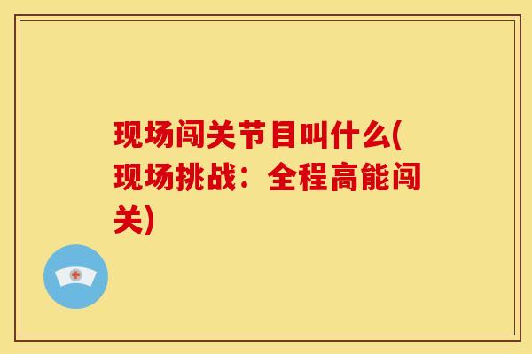 现场闯关节目叫什么(现场挑战：全程高能闯关)