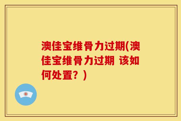 澳佳宝维骨力过期(澳佳宝维骨力过期 该如何处置？)