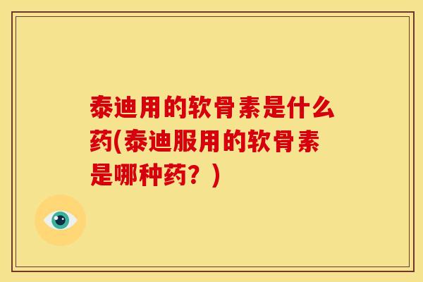 泰迪用的软骨素是什么药(泰迪服用的软骨素是哪种药？)