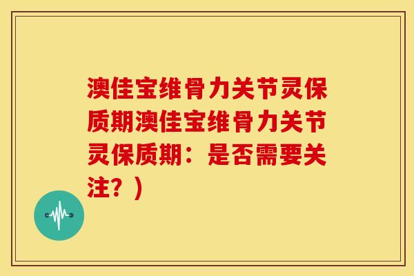 澳佳宝维骨力关节灵保质期澳佳宝维骨力关节灵保质期：是否需要关注？)