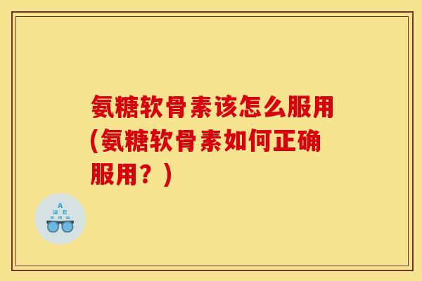 氨糖软骨素该怎么服用(氨糖软骨素如何正确服用？)