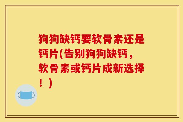 狗狗缺钙要软骨素还是钙片(告别狗狗缺钙，软骨素或钙片成新选择！)
