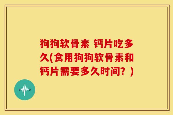 狗狗软骨素 钙片吃多久(食用狗狗软骨素和钙片需要多久时间?)-第1张图片-关节骑士 狗狗软骨素 钙片吃多久(食用狗狗软骨素和钙片需要多久时间?)-第1张图片-关节骑士