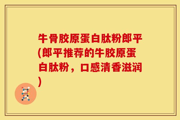 牛骨胶原蛋白肽粉郎平(郎平推荐的牛胶原蛋白肽粉，口感清香滋润)