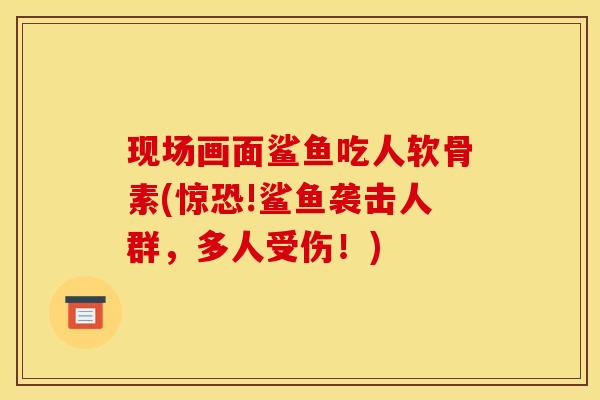 现场画面鲨鱼吃人软骨素(惊恐!鲨鱼袭击人群，多人受伤！)