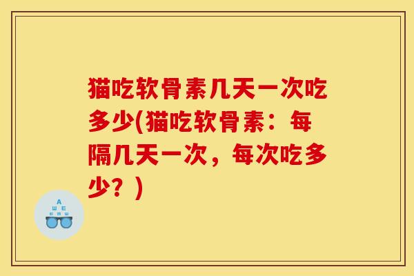 猫吃软骨素几天一次吃多少(猫吃软骨素：每隔几天一次，每次吃多少？)