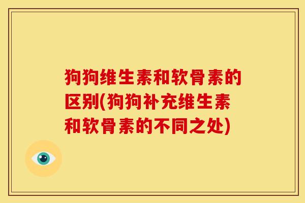狗狗维生素和软骨素的区别(狗狗补充维生素和软骨素的不同之处)