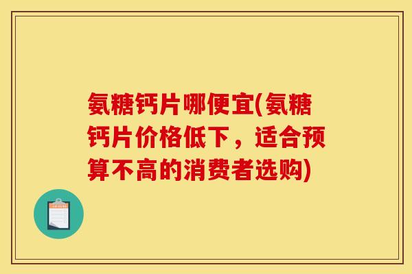 氨糖钙片哪便宜(氨糖钙片价格低下，适合预算不高的消费者选购)