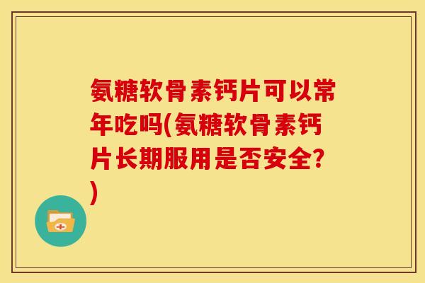 氨糖软骨素钙片可以常年吃吗(氨糖软骨素钙片长期服用是否安全？)