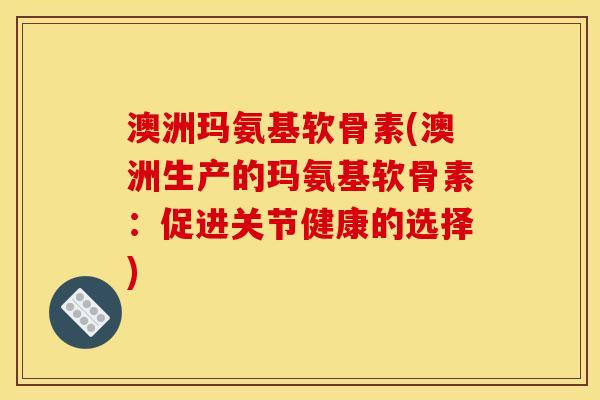 澳洲玛氨基软骨素(澳洲生产的玛氨基软骨素：促进关节健康的选择)