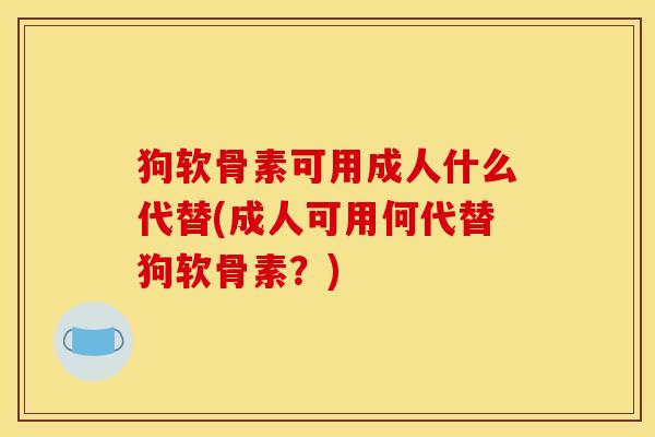 狗软骨素可用成人什么代替(成人可用何代替狗软骨素？)
