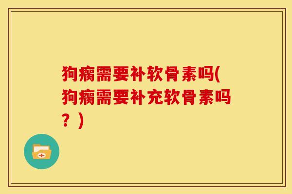 狗瘸需要补软骨素吗(狗瘸需要补充软骨素吗？)