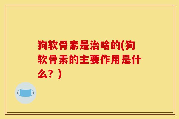 狗软骨素是治啥的(狗软骨素的主要作用是什么？)