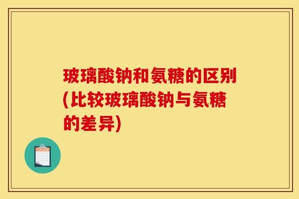 玻璃酸钠和氨糖的区别(比较玻璃酸钠与氨糖的差异)