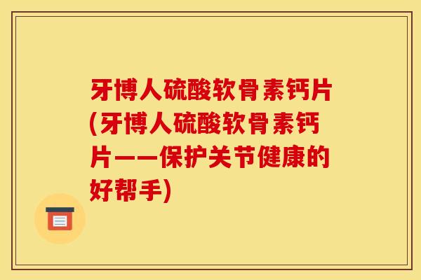牙博人硫酸软骨素钙片(牙博人硫酸软骨素钙片——保护关节健康的好帮手)