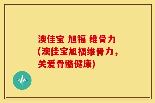 澳佳宝 旭福 维骨力(澳佳宝旭福维骨力，关爱骨骼健康)