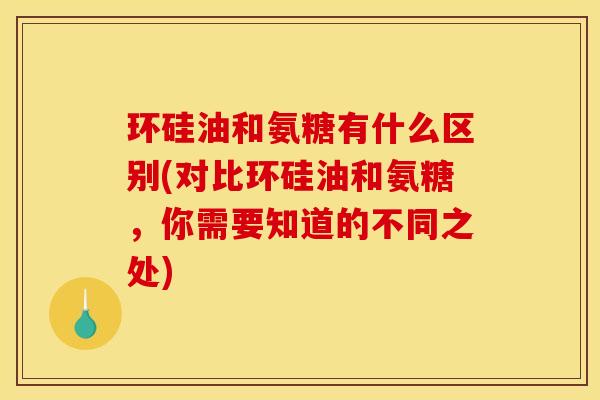 环硅油和氨糖有什么区别(对比环硅油和氨糖，你需要知道的不同之处)