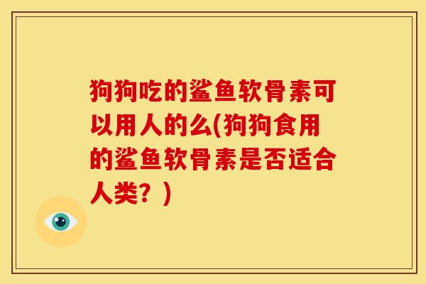 狗狗吃的鲨鱼软骨素可以用人的么(狗狗食用的鲨鱼软骨素是否适合人类？)