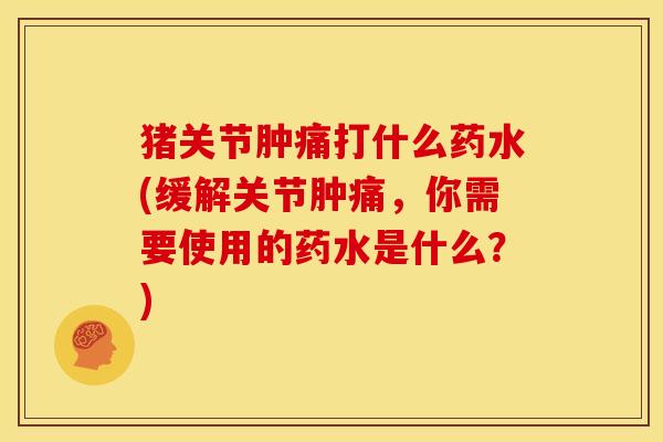 猪关节肿痛打什么药水(缓解关节肿痛，你需要使用的药水是什么？)