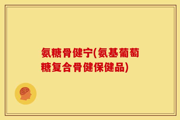 氨糖骨健宁(氨基葡萄糖复合骨健保健品)