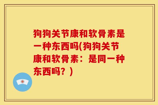 狗狗关节康和软骨素是一种东西吗(狗狗关节康和软骨素：是同一种东西吗？)