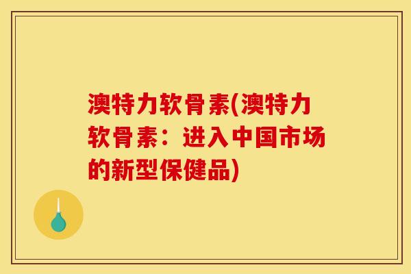 澳特力软骨素(澳特力软骨素：进入中国市场的新型保健品)