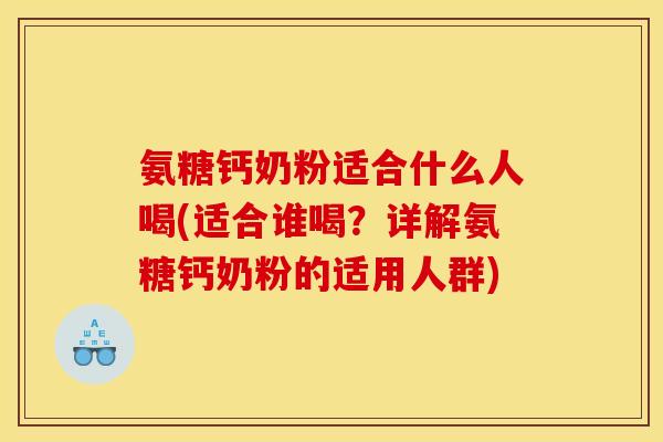 氨糖钙奶粉适合什么人喝(适合谁喝？详解氨糖钙奶粉的适用人群)