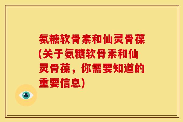 氨糖软骨素和仙灵骨葆(关于氨糖软骨素和仙灵骨葆，你需要知道的重要信息)