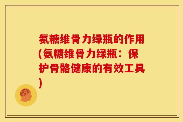 氨糖维骨力绿瓶的作用(氨糖维骨力绿瓶：保护骨骼健康的有效工具)