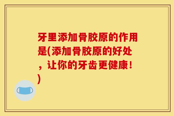 牙里添加骨胶原的作用是(添加骨胶原的好处，让你的牙齿更健康！)