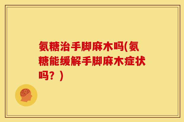 氨糖治手脚麻木吗(氨糖能缓解手脚麻木症状吗？)